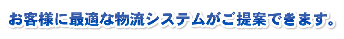 お客様に最適な物流システムがご提案できます。