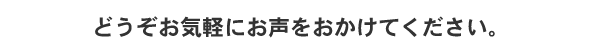 どうぞお気軽にお声をおかけください